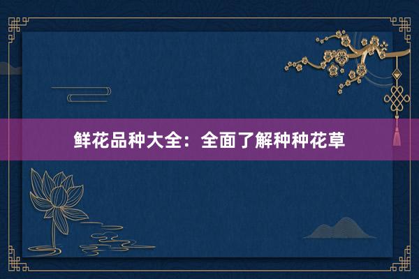 鲜花品种大全：全面了解种种花草
