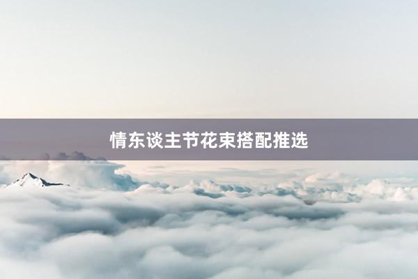 情东谈主节花束搭配推选