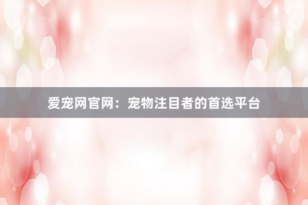 爱宠网官网：宠物注目者的首选平台