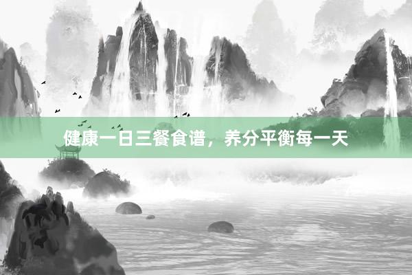 健康一日三餐食谱，养分平衡每一天