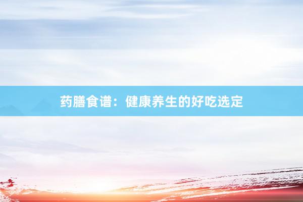 药膳食谱：健康养生的好吃选定
