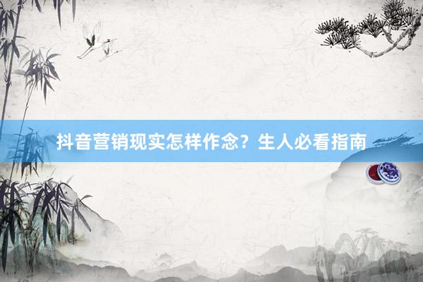 抖音营销现实怎样作念？生人必看指南