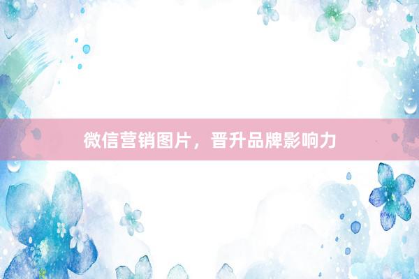 微信营销图片，晋升品牌影响力